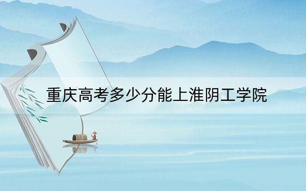 重慶高考多少分能上淮陰工學(xué)院,?2024年歷史類投檔線488分 物理類錄取分489分