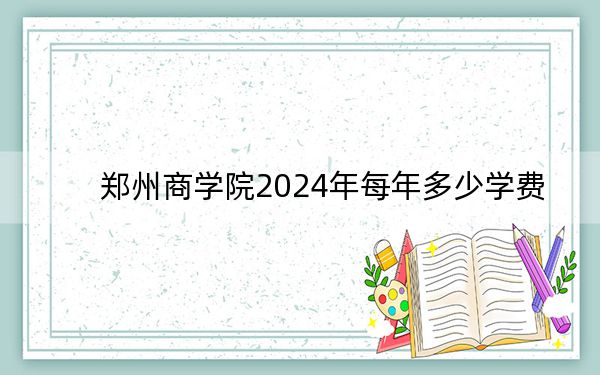 鄭州商學(xué)院2024年每年多少學(xué)費(fèi),?每年14800元-15800元(供四川考生參考)