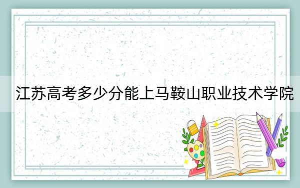 江蘇高考多少分能上馬鞍山職業(yè)技術(shù)學(xué)院,?2024年歷史類投檔線330分 物理類最低398分