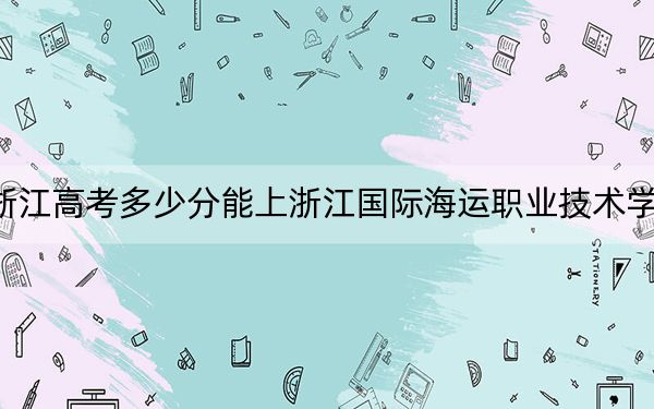 浙江高考多少分能上浙江國(guó)際海運(yùn)職業(yè)技術(shù)學(xué)院,？附2022-2024年最低錄取分?jǐn)?shù)線