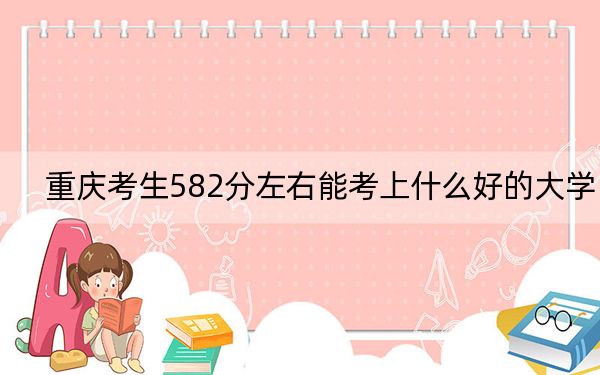 重慶考生582分左右能考上什么好的大學,?(附帶近三年582分大學錄取名單)