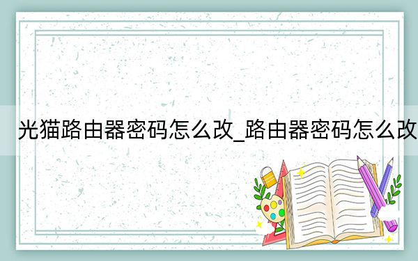 光貓路由器密碼怎么改_路由器密碼怎么改