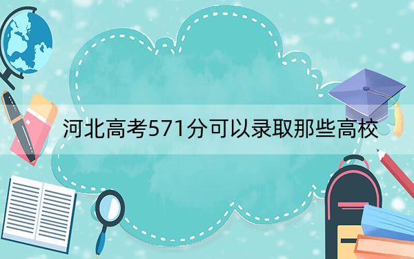 河北高考571分可以錄取那些高校,?(附帶近三年高考大學(xué)錄取名單)