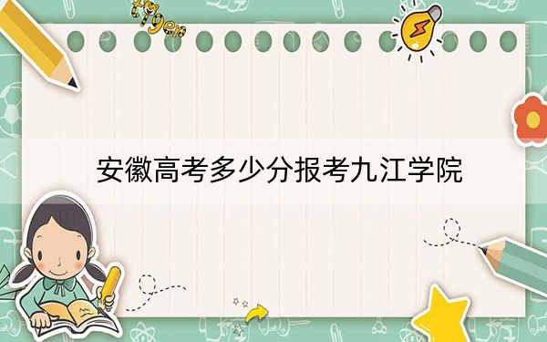 安徽高考多少分報(bào)考九江學(xué)院？附2022-2024年最低錄取分?jǐn)?shù)線