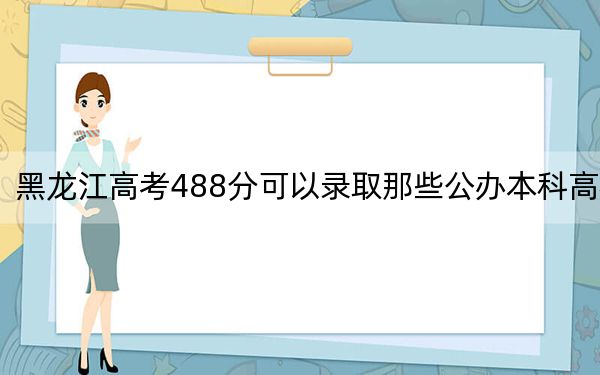 黑龍江高考488分可以錄取那些公辦本科高校,?(附帶近三年高考大學(xué)錄取名單)