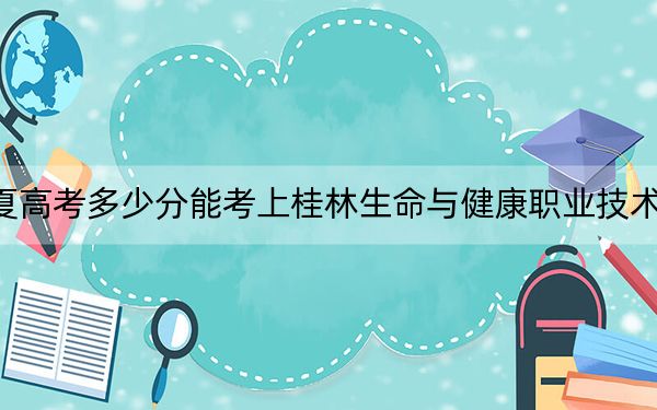 寧夏高考多少分能考上桂林生命與健康職業(yè)技術(shù)學院,?2024年文科錄取分262分 理科282分