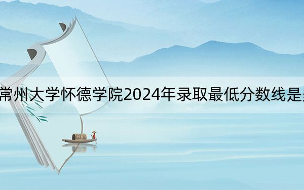 常州大學(xué)懷德學(xué)院2024年錄取最低分數(shù)線是多少,？寧夏考生2025年參考