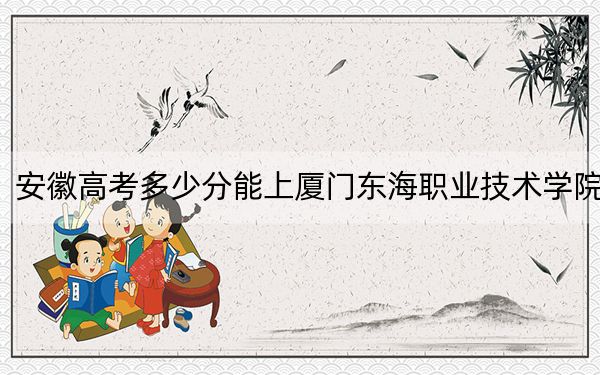 安徽高考多少分能上廈門東海職業(yè)技術(shù)學(xué)院?附2022-2024年最低錄取分數(shù)線