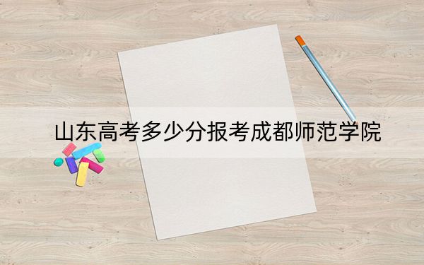 山東高考多少分報(bào)考成都師范學(xué)院,？附2022-2024年最低錄取分?jǐn)?shù)線
