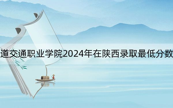 德陽城市軌道交通職業(yè)學(xué)院2024年在陜西錄取最低分數(shù)線和學(xué)費是多少,?
