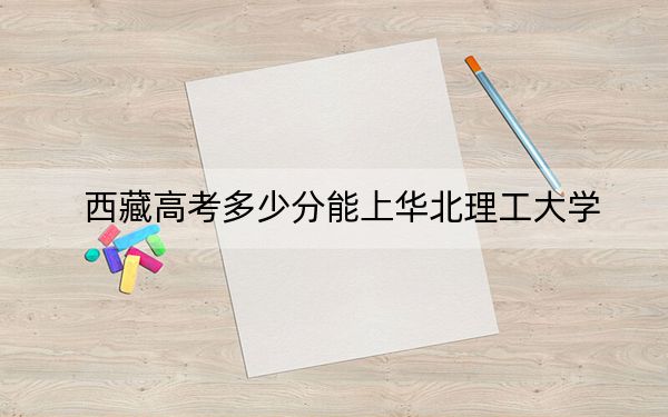 西藏高考多少分能上華北理工大學(xué),?2024年投檔線分