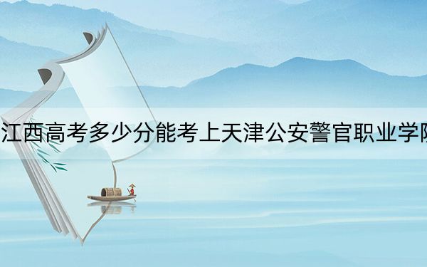 江西高考多少分能考上天津公安警官職業(yè)學(xué)院,？2024年歷史類錄取分433分 物理類投檔線384分