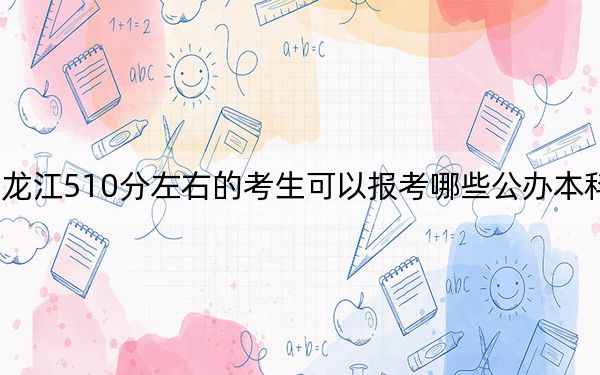黑龍江510分左右的考生可以報考哪些公辦本科大學(xué)?(供2025屆高三考生參考)