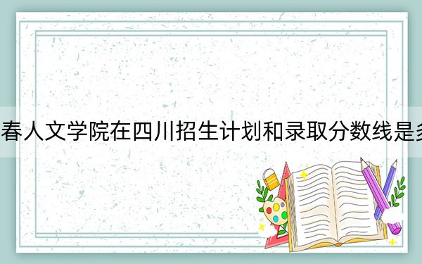 長春人文學(xué)院在四川招生計劃和錄取分?jǐn)?shù)線是多少,?2025四川考生參考