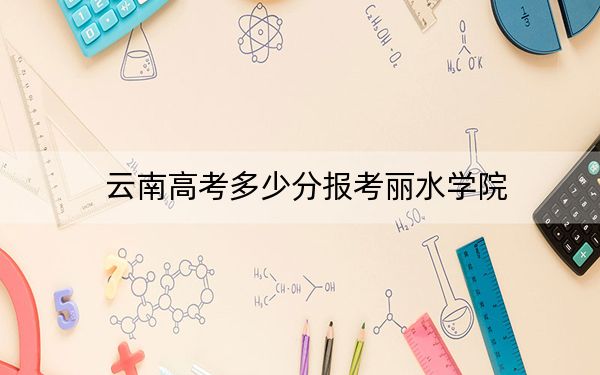 云南高考多少分報考麗水學院？2024年文科投檔線533分 理科477分