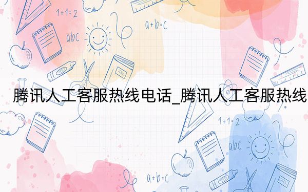 騰訊人工客服熱線電話_騰訊人工客服熱線