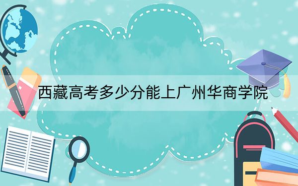 西藏高考多少分能上廣州華商學院？2024年最低分