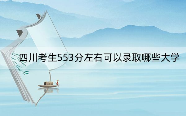 四川考生553分左右可以錄取哪些大學,?(供2025屆高三考生參考)
