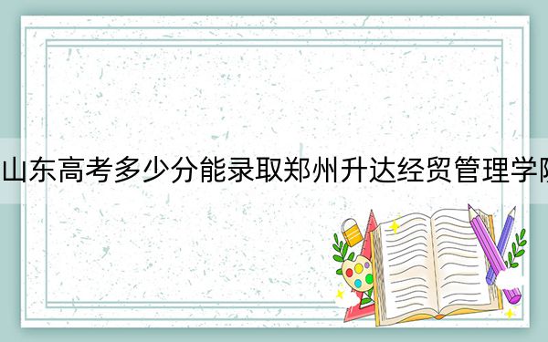 山東高考多少分能錄取鄭州升達(dá)經(jīng)貿(mào)管理學(xué)院,？附2022-2024年最低錄取分?jǐn)?shù)線
