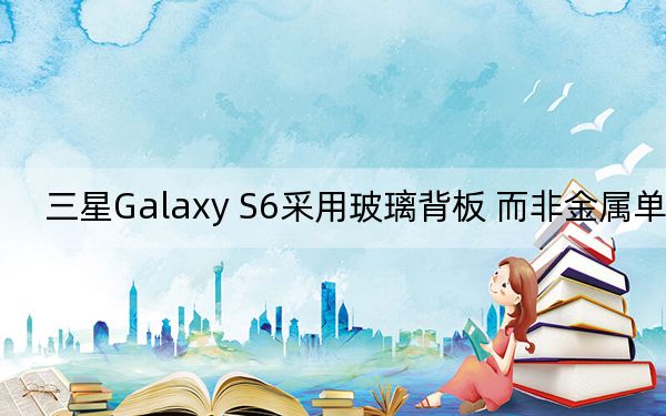 三星Galaxy S6采用玻璃背板 而非金屬單體