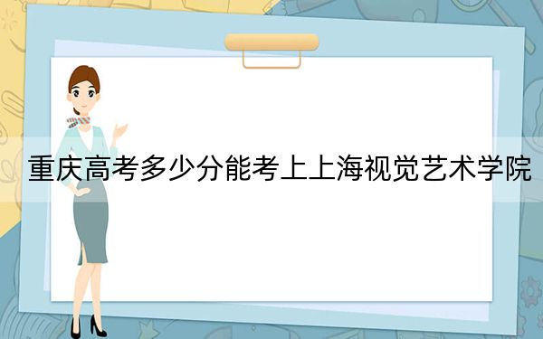 重慶高考多少分能考上上海視覺藝術(shù)學院,？附2022-2024年最低錄取分數(shù)線