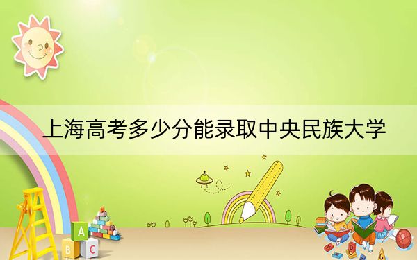 上海高考多少分能錄取中央民族大學(xué),?附近三年最低院校投檔線