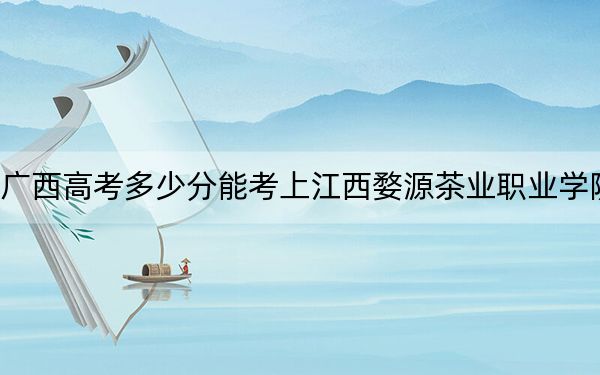 廣西高考多少分能考上江西婺源茶業(yè)職業(yè)學院？附2022-2024年最低錄取分數(shù)線