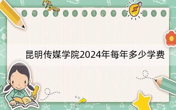 昆明傳媒學(xué)院2024年每年多少學(xué)費(fèi)?每年19500元(供云南考生參考)
