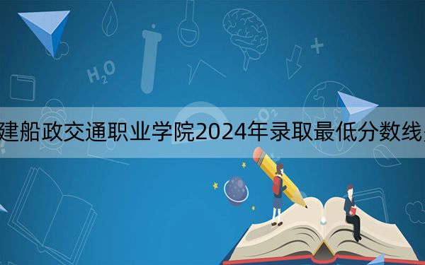 福建船政交通職業(yè)學(xué)院2024年錄取最低分?jǐn)?shù)線是多少,?江西考生2025年參考
