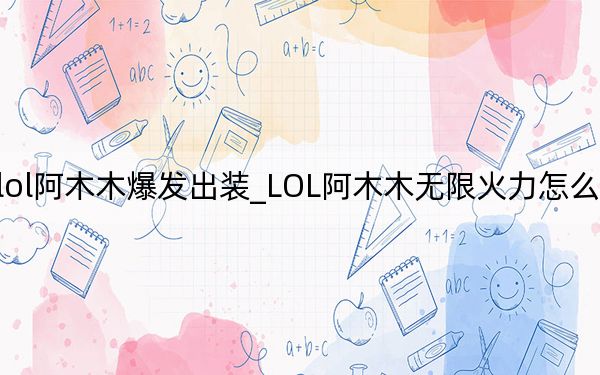 lol阿木木爆發(fā)出裝_LOL阿木木無限火力怎么出裝