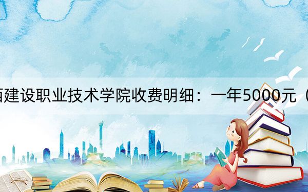 2024年江西建設職業(yè)技術學院收費明細:一年5000元(供湖北考生參考)
