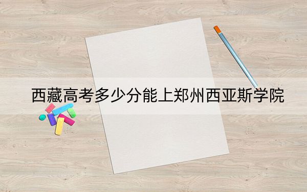 西藏高考多少分能上鄭州西亞斯學(xué)院,?2024年最低分