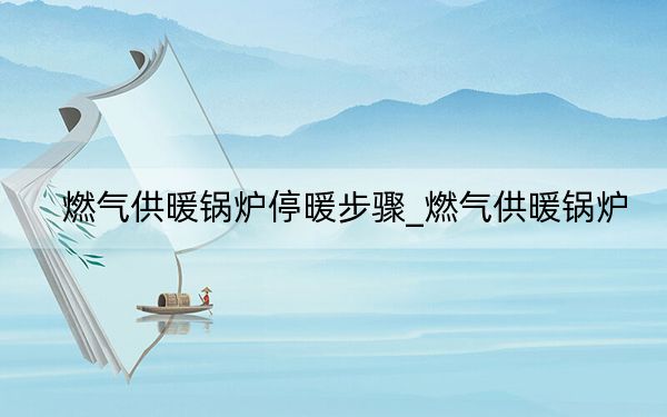燃氣供暖鍋爐停暖步驟_燃氣供暖鍋爐