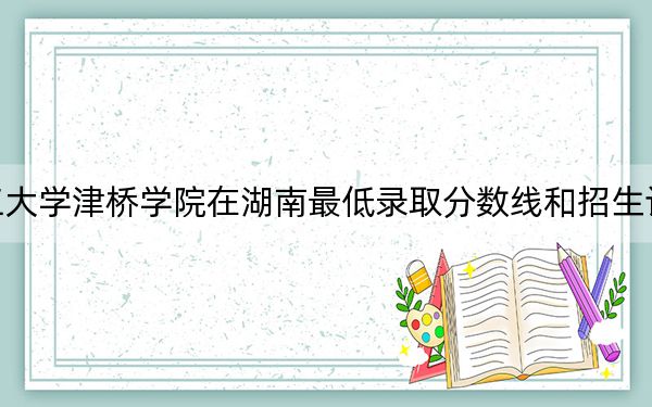 昆明理工大學(xué)津橋?qū)W院在湖南最低錄取分?jǐn)?shù)線和招生計劃公布,!
