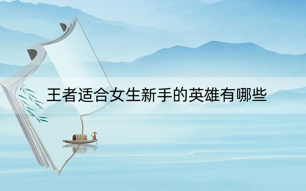 王者適合女生新手的英雄有哪些,？