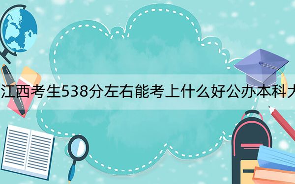 江西考生538分左右能考上什么好公辦本科大學(xué)?(附帶2022-2024年538左右大學(xué)名單)