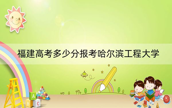 福建高考多少分報(bào)考哈爾濱工程大學(xué),?2024年歷史類580分 物理類投檔線630分