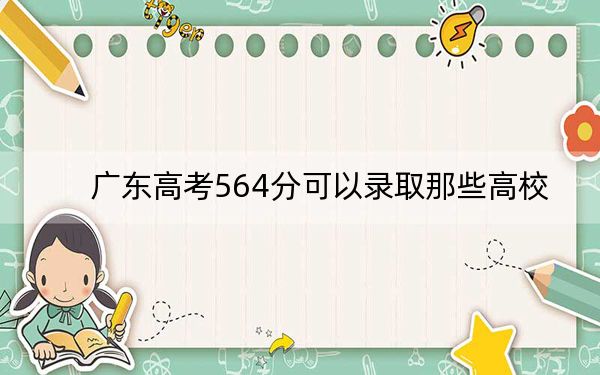 廣東高考564分可以錄取那些高校,?(供2025屆高三考生參考)