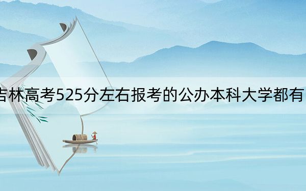 吉林高考525分左右報考的公辦本科大學(xué)都有哪些？（附帶2022-2024年525錄取名單）