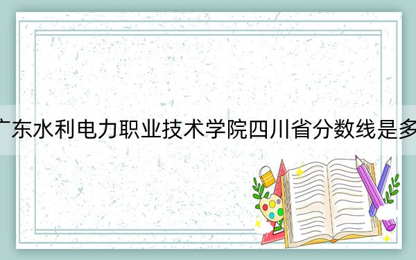 廣東水利電力職業(yè)技術學院四川省分數(shù)線是多少?2025年四川考生參考