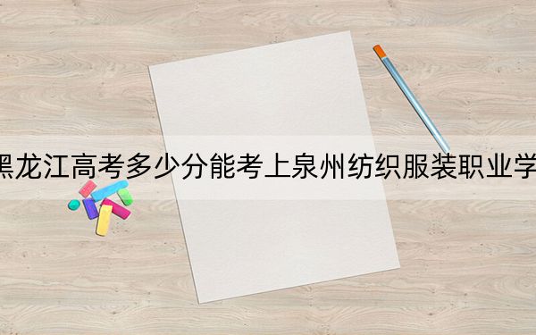 黑龍江高考多少分能考上泉州紡織服裝職業(yè)學院,？2024年歷史類投檔線221分 物理類錄取分236分