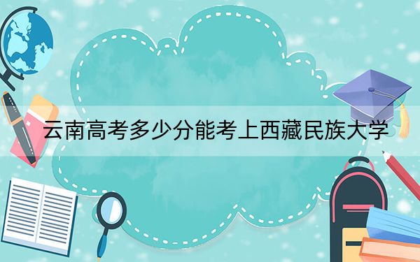 云南高考多少分能考上西藏民族大學(xué),？附2022-2024年最低錄取分?jǐn)?shù)線