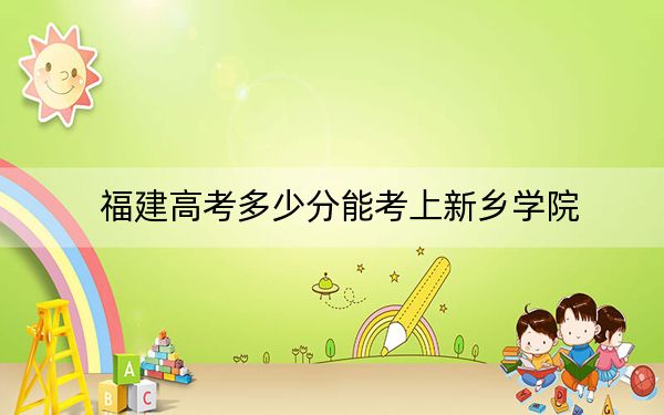 福建高考多少分能考上新鄉(xiāng)學(xué)院？附2022-2024年最低錄取分?jǐn)?shù)線