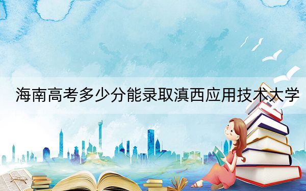 海南高考多少分能錄取滇西應(yīng)用技術(shù)大學(xué),？2024年綜合投檔線562分
