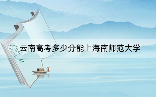 云南高考多少分能上海南師范大學,?附2022-2024年最低錄取分數(shù)線