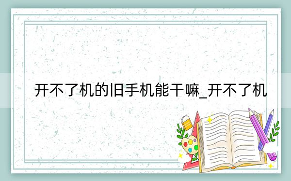 開不了機(jī)的舊手機(jī)能干嘛_開不了機(jī)