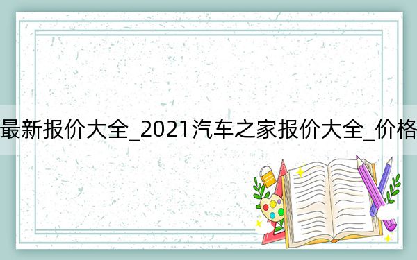 2021年汽車之家最新報(bào)價(jià)大全_2021汽車之家報(bào)價(jià)大全_價(jià)格汽車之家2021最新報(bào)價(jià).docx