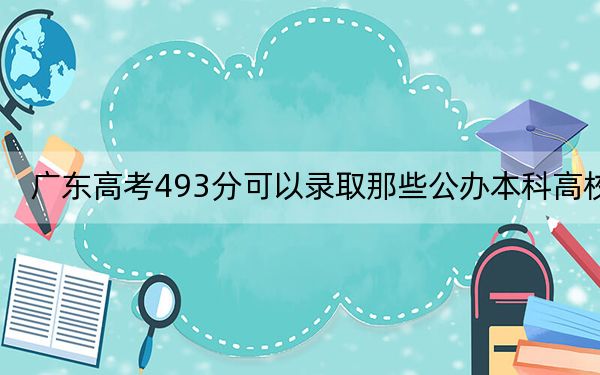 廣東高考493分可以錄取那些公辦本科高校?(供2025年考生參考)