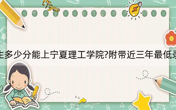 貴州考生多少分能上寧夏理工學(xué)院?附帶近三年最低錄取分數(shù)線