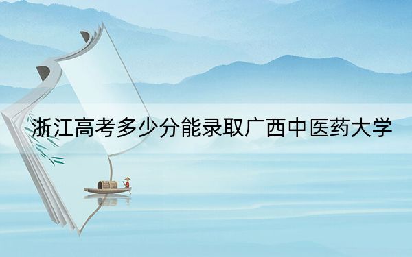 浙江高考多少分能錄取廣西中醫(yī)藥大學(xué),？附2022-2024年院校最低投檔線